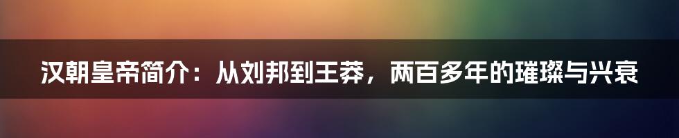 汉朝皇帝简介：从刘邦到王莽，两百多年的璀璨与兴衰