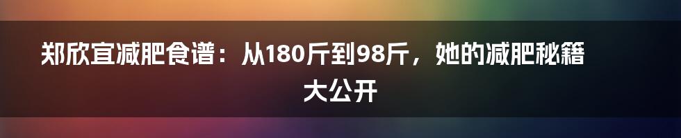 郑欣宜减肥食谱:从180斤到98斤,她的减肥秘籍大公开