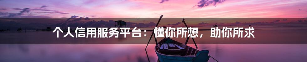 个人信用服务平台：懂你所想，助你所求