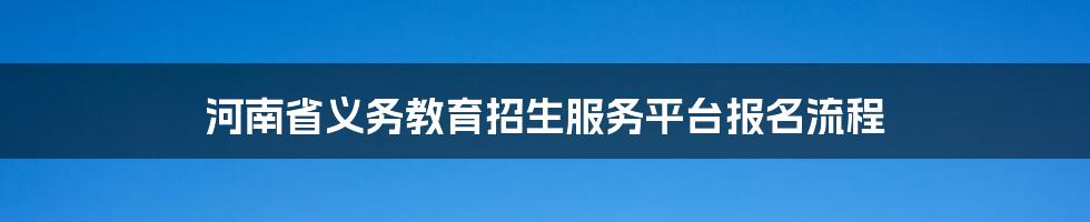 河南省义务教育招生服务平台报名流程