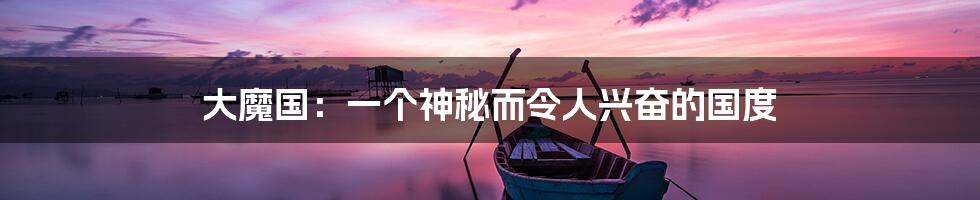 大魔国:一个神秘而令人兴奋的国度