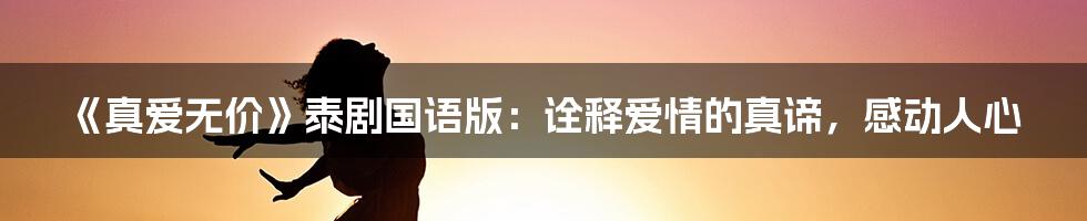 《真爱无价》泰剧国语版：诠释爱情的真谛，感动人心