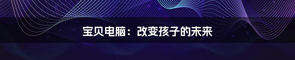 宝贝电脑:改变孩子的未来