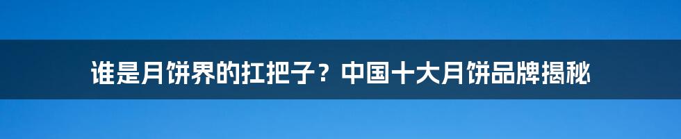 谁是月饼界的扛把子？中国十大月饼品牌揭秘