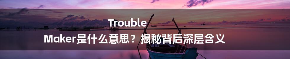 Trouble Maker是什么意思?揭秘背后深层含义