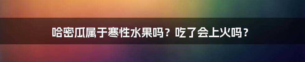 哈密瓜属于寒性水果吗？吃了会上火吗？