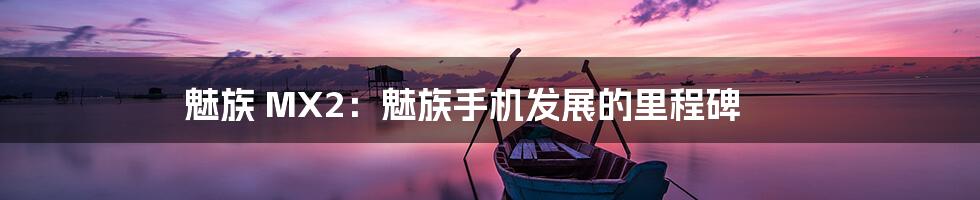 魅族 MX2：魅族手机发展的里程碑