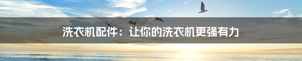 洗衣机配件：让你的洗衣机更强有力
