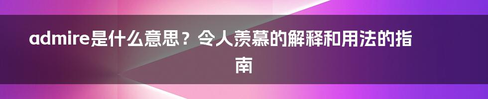 admire是什么意思？令人羡慕的解释和用法的指南