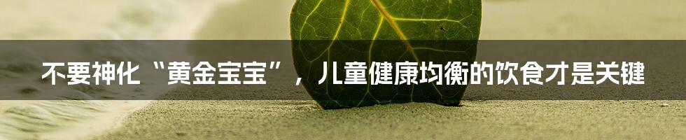 不要神化“黄金宝宝”,儿童健康均衡的饮食才是关键