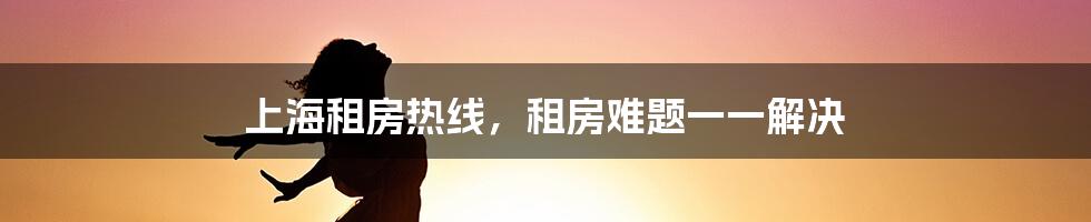 上海租房热线，租房难题一一解决