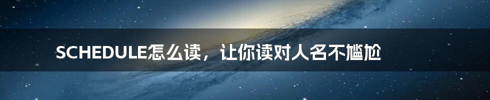 SCHEDULE怎么读,让你读对人名不尴尬