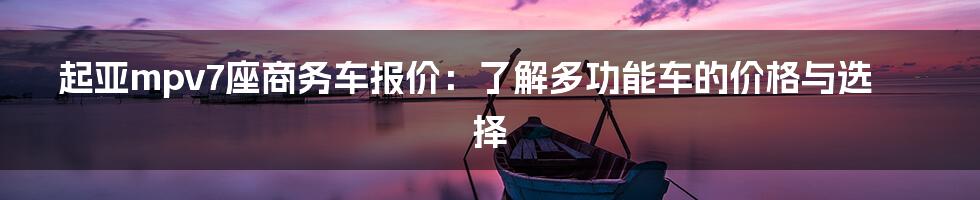 起亚mpv7座商务车报价:了解多功能车的价格与选择