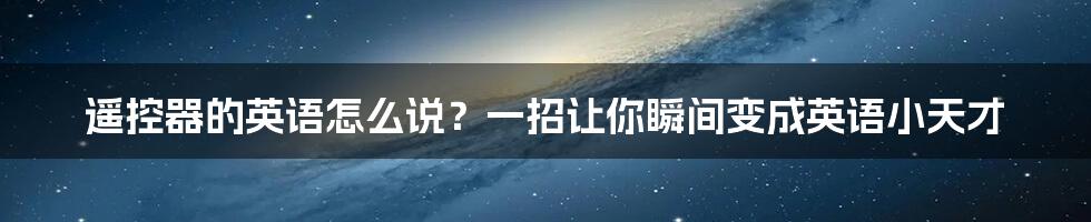 遥控器的英语怎么说？一招让你瞬间变成英语小天才