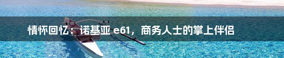 情怀回忆:诺基亚 e61,商务人士的掌上伴侣