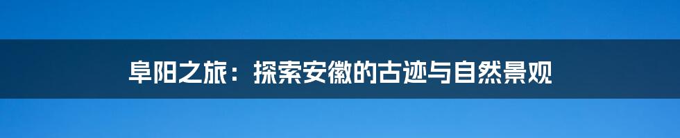 阜阳之旅:探索安徽的古迹与自然景观