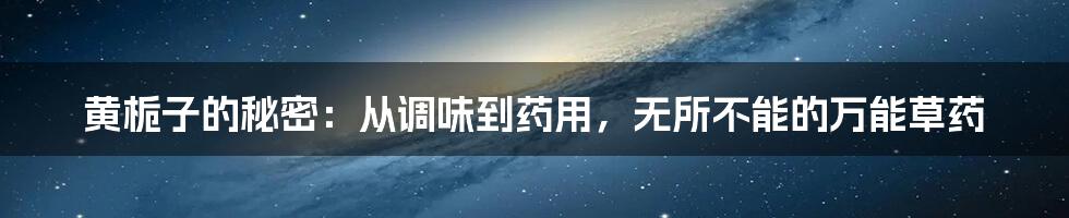 黄栀子的秘密:从调味到药用,无所不能的万能草药
