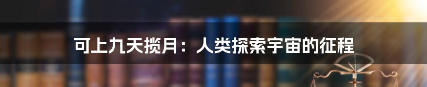 可上九天揽月：人类探索宇宙的征程