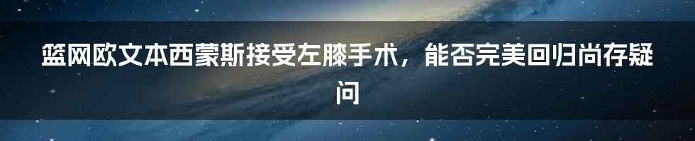 篮网欧文本西蒙斯接受左膝手术，能否完美回归尚存疑问