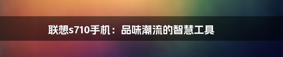 联想s710手机：品味潮流的智慧工具