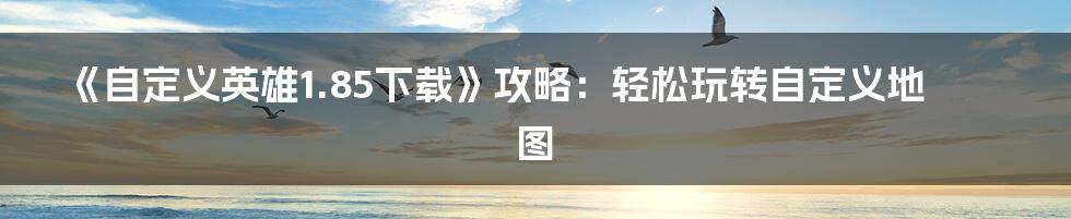 《自定义英雄1.85下载》攻略：轻松玩转自定义地图