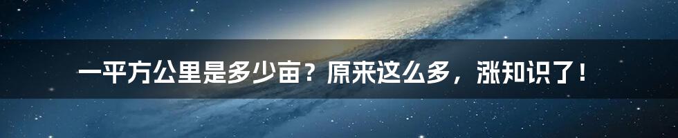 一平方公里是多少亩？原来这么多，涨知识了！