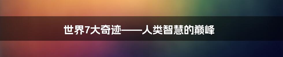 世界7大奇迹——人类智慧的巅峰