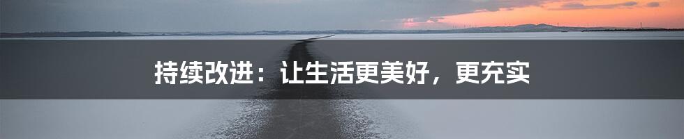 持续改进：让生活更美好，更充实