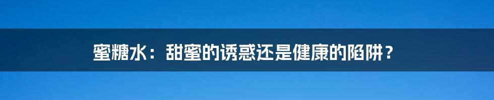蜜糖水:甜蜜的诱惑还是健康的陷阱?