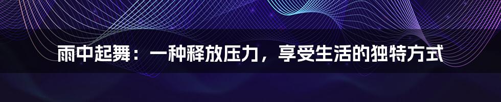 雨中起舞:一种释放压力,享受生活的独特方式