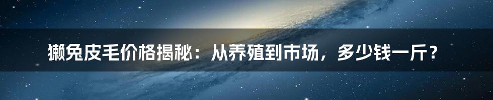 獭兔皮毛价格揭秘：从养殖到市场，多少钱一斤？