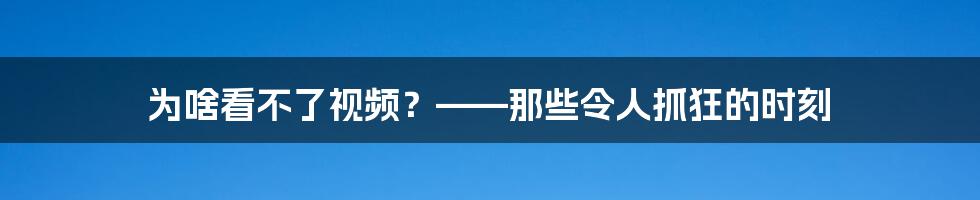 为啥看不了视频?——那些令人抓狂的时刻