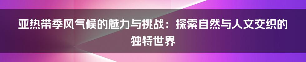 亚热带季风气候的魅力与挑战：探索自然与人文交织的独特世界