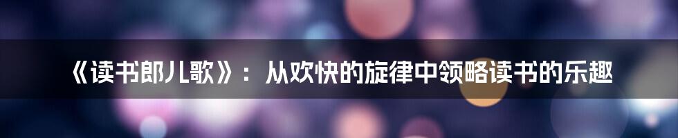 《读书郎儿歌》：从欢快的旋律中领略读书的乐趣