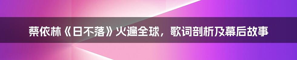 蔡依林《日不落》火遍全球，歌词剖析及幕后故事