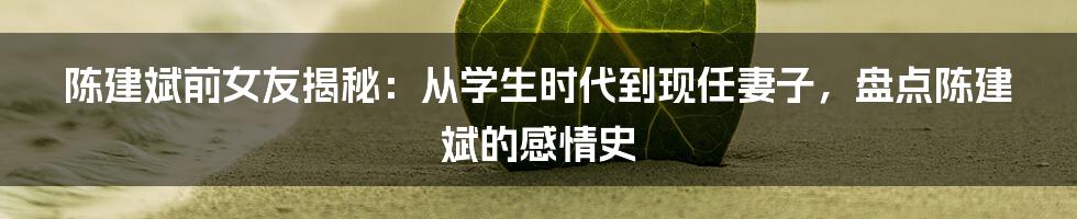 陈建斌前女友揭秘：从学生时代到现任妻子，盘点陈建斌的感情史