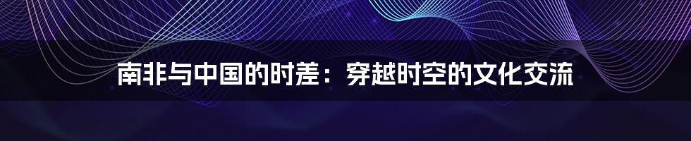 南非与中国的时差:穿越时空的文化交流