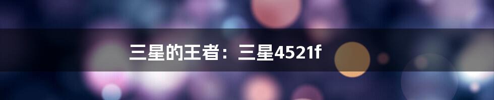 三星的王者:三星4521f