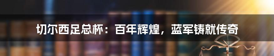 切尔西足总杯：百年辉煌，蓝军铸就传奇