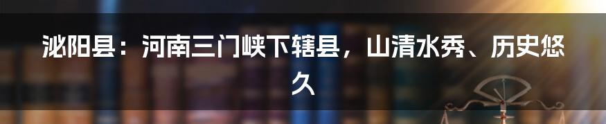 泌阳县：河南三门峡下辖县，山清水秀、历史悠久