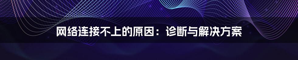网络连接不上的原因:诊断与解决方案