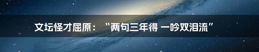 文坛怪才屈原：“两句三年得 一吟双泪流”