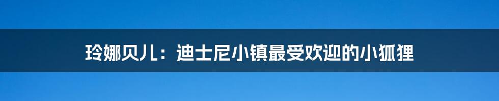 玲娜贝儿：迪士尼小镇最受欢迎的小狐狸