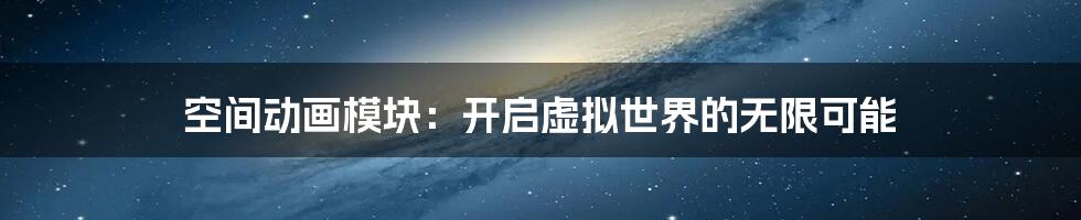 空间动画模块：开启虚拟世界的无限可能
