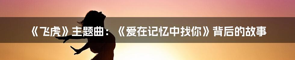 《飞虎》主题曲:《爱在记忆中找你》背后的故事