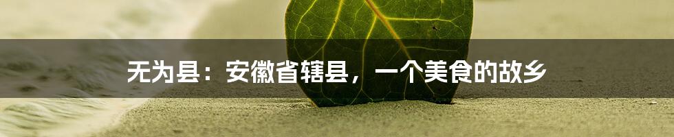 无为县:安徽省辖县,一个美食的故乡