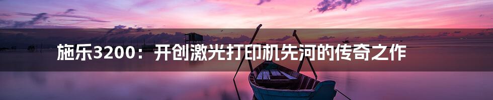 施乐3200：开创激光打印机先河的传奇之作