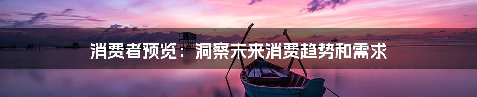 消费者预览:洞察未来消费趋势和需求
