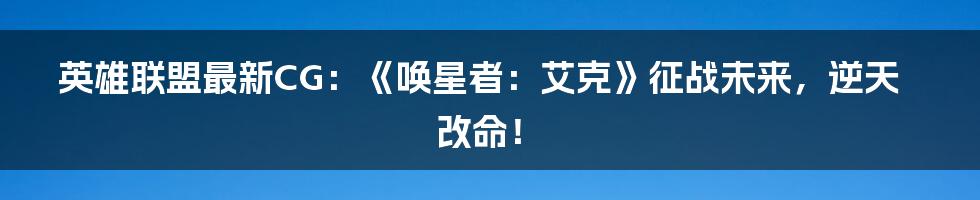 英雄联盟最新CG:《唤星者:艾克》征战未来,逆天改命!