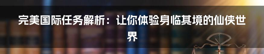 完美国际任务解析:让你体验身临其境的仙侠世界